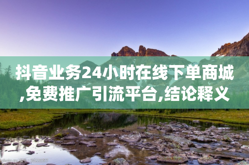 抖音业务24小时在线下单商城,免费推广引流平台,结论释义解释落实 _ iPhone34.2.229-第1张图片-靖非智能科技传媒