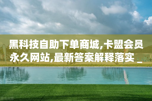 黑科技自助下单商城,卡盟会员永久网站,最新答案解释落实 _ GM版169.322.189-第1张图片-靖非智能科技传媒