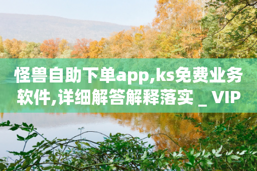 怪兽自助下单app,ks免费业务软件,详细解答解释落实 _ VIP345.324.131-第1张图片-靖非智能科技传媒