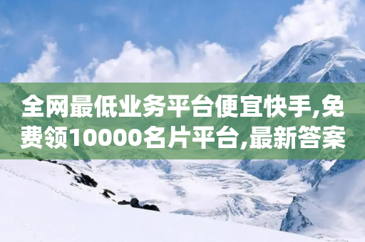 全网最低业务平台便宜快手,免费领10000名片平台,最新答案解释落实 _ iPhone54.67.35-第1张图片-靖非智能科技传媒