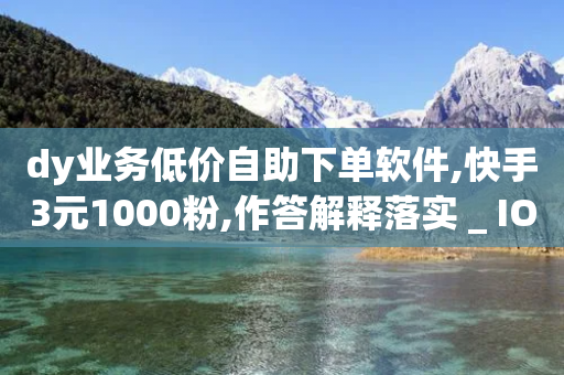 dy业务低价自助下单软件,快手3元1000粉,作答解释落实 _ IOS89.32.129-第1张图片-靖非智能科技传媒