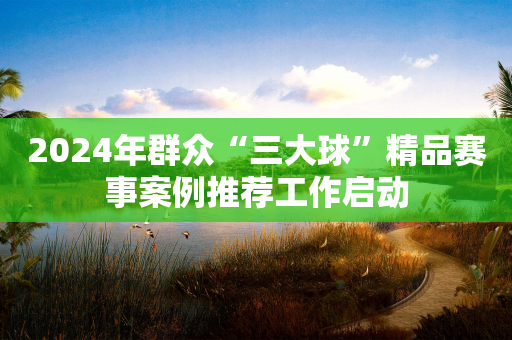 2024年群众“三大球”精品赛事案例推荐工作启动-第1张图片-靖非智能科技传媒