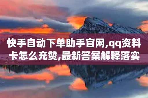 快手自动下单助手官网,qq资料卡怎么充赞,最新答案解释落实 _ VIP345.324.77-第1张图片-靖非智能科技传媒