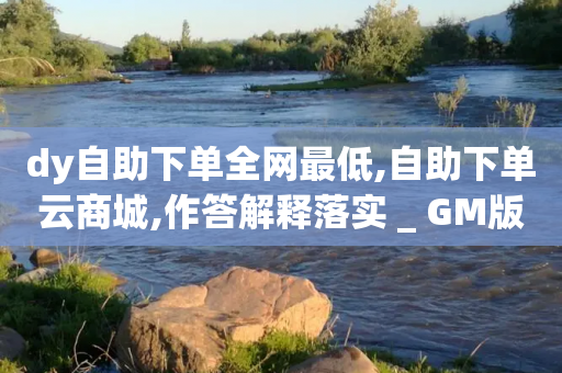 dy自助下单全网最低,自助下单云商城,作答解释落实 _ GM版169.322.76-第1张图片-靖非智能科技传媒