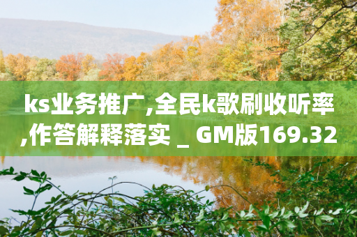 ks业务推广,全民k歌刷收听率,作答解释落实 _ GM版169.322.51-第1张图片-靖非智能科技传媒