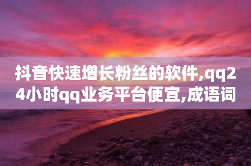 抖音快速增长粉丝的软件,qq24小时qq业务平台便宜,成语词义解析_ VIP345.324.59-第1张图片-靖非智能科技传媒