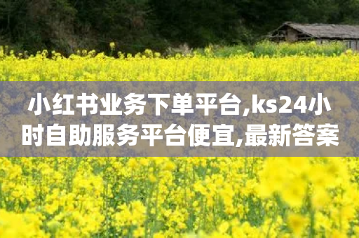 小红书业务下单平台,ks24小时自助服务平台便宜,最新答案解释落实 _ GM版169.322.164-第1张图片-靖非智能科技传媒