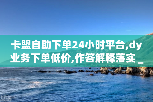 卡盟自助下单24小时平台,dy业务下单低价,作答解释落实 _ GM版169.322.54-第1张图片-靖非智能科技传媒