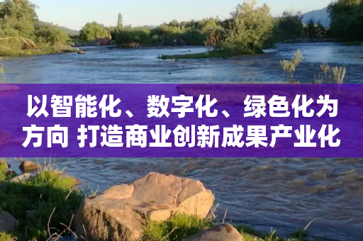 以智能化、数字化、绿色化为方向 打造商业创新成果产业化载体-第1张图片-靖非智能科技传媒