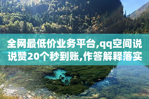 全网最低价业务平台,qq空间说说赞20个秒到账,作答解释落实 _ GM版169.322.114-第1张图片-靖非智能科技传媒