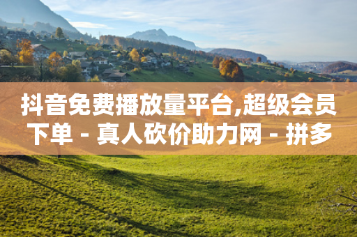 抖音免费播放量平台,超级会员下单 - 真人砍价助力网 - 拼多多50提现元宝后面还有吗