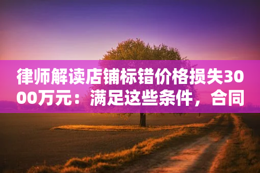 律师解读店铺标错价格损失3000万元：满足这些条件，合同可撤销