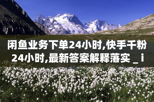 闲鱼业务下单24小时,快手千粉24小时,最新答案解释落实 _ iPhone54.67.226-第1张图片-靖非智能科技传媒