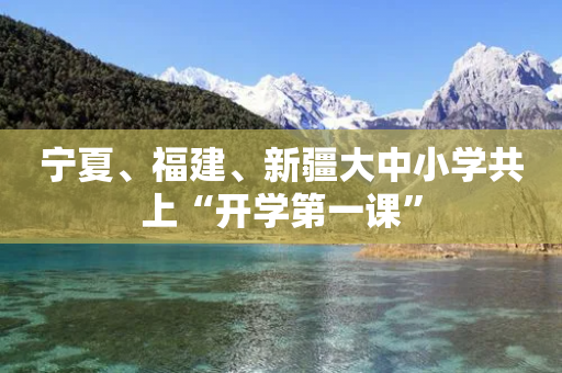 宁夏、福建、新疆大中小学共上“开学第一课”-第1张图片-靖非智能科技传媒