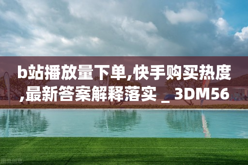 b站播放量下单,快手购买热度,最新答案解释落实 _ 3DM56.34.28-第1张图片-靖非智能科技传媒