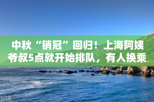 中秋“销冠”回归！上海阿姨爷叔5点就开始排队，有人换乘3趟地铁，门店紧急限购-第1张图片-靖非智能科技传媒