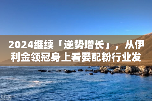 2024继续「逆势增长」，从伊利金领冠身上看婴配粉行业发展的「确定性」-第1张图片-靖非智能科技传媒