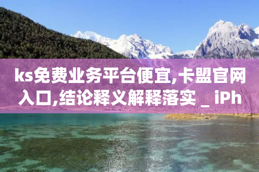 ks免费业务平台便宜,卡盟官网入口,结论释义解释落实 _ iPhone34.2.273