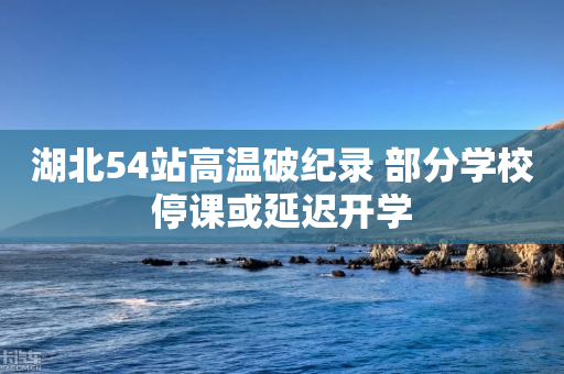 湖北54站高温破纪录 部分学校停课或延迟开学-第1张图片-靖非智能科技传媒