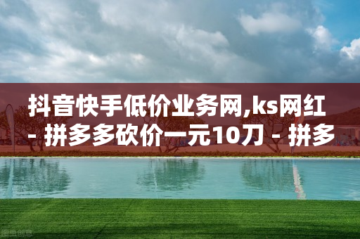 抖音快手低价业务网,ks网红 - 拼多多砍价一元10刀 - 拼多多助力到底能成功嘛-第1张图片-靖非智能科技传媒