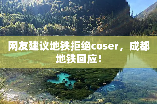 网友建议地铁拒绝coser，成都地铁回应！-第1张图片-靖非智能科技传媒