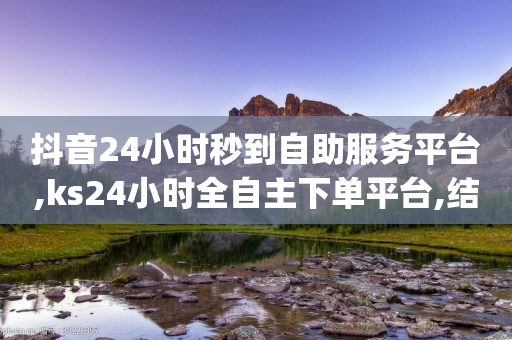 抖音24小时秒到自助服务平台,ks24小时全自主下单平台,结论释义解释落实 _ iPad33.45.97-第1张图片-靖非智能科技传媒