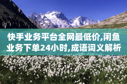 快手业务平台全网最低价,闲鱼业务下单24小时,成语词义解析_ VIP345.324.142-第1张图片-靖非智能科技传媒