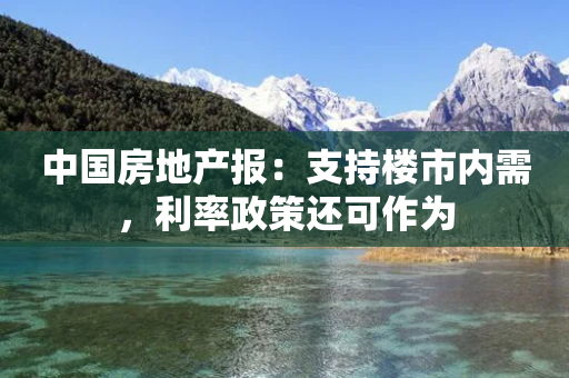 中国房地产报：支持楼市内需，利率政策还可作为-第1张图片-靖非智能科技传媒