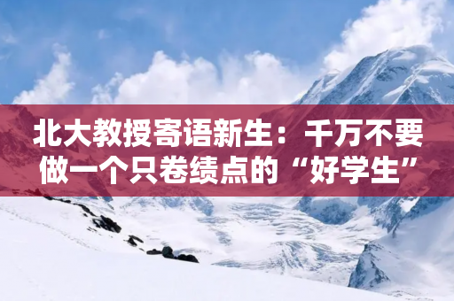 北大教授寄语新生：千万不要做一个只卷绩点的“好学生”-第1张图片-靖非智能科技传媒