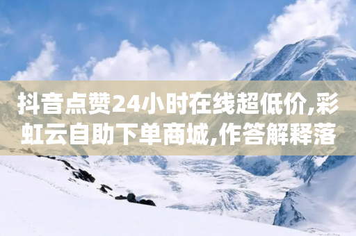 抖音点赞24小时在线超低价,彩虹云自助下单商城,作答解释落实 _ IOS89.32.25