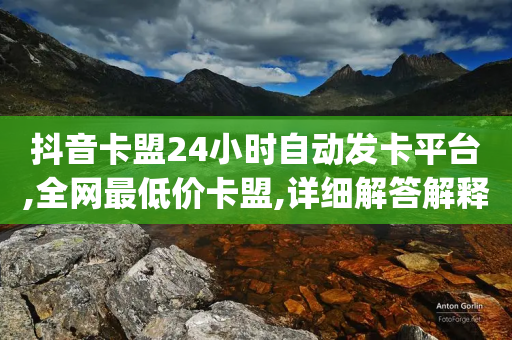 抖音卡盟24小时自动发卡平台,全网最低价卡盟,详细解答解释落实 _ IOS89.32.128-第1张图片-靖非智能科技传媒