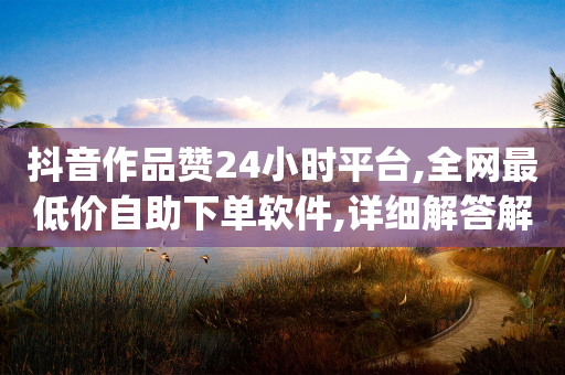 抖音作品赞24小时平台,全网最低价自助下单软件,详细解答解释落实 _ IOS89.32.185-第1张图片-靖非智能科技传媒