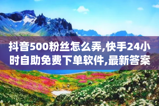 抖音500粉丝怎么弄,快手24小时自助免费下单软件,最新答案解释落实 _ GM版169.322.258