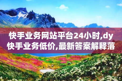 快手业务网站平台24小时,dy快手业务低价,最新答案解释落实 _ GM版169.322.33