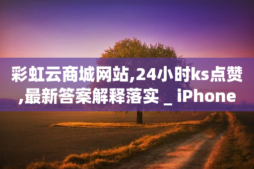 彩虹云商城网站,24小时ks点赞,最新答案解释落实 _ iPhone34.2.258-第1张图片-靖非智能科技传媒