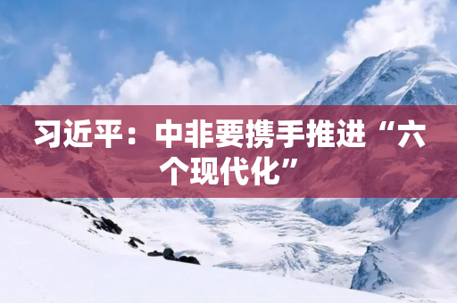 习近平：中非要携手推进“六个现代化”