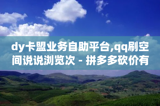 dy卡盟业务自助平台,qq刷空间说说浏览次 - 拼多多砍价有几个阶段 - 拼多多官方店