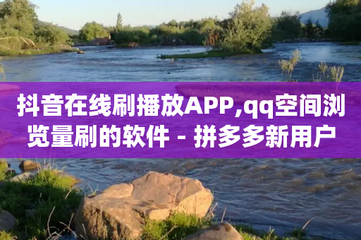 抖音在线刷播放APP,qq空间浏览量刷的软件 - 拼多多新用户助力网站 - 拼多多助力网站可信吗