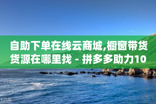 自助下单在线云商城,橱窗带货货源在哪里找 - 拼多多助力10个技巧 - qq号批发1元一个