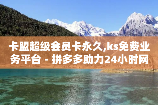 卡盟超级会员卡永久,ks免费业务平台 - 拼多多助力24小时网站 - 拼多多助力工具免费版