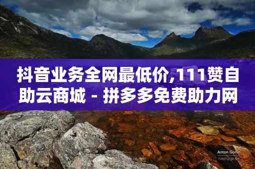 抖音业务全网最低价,111赞自助云商城 - 拼多多免费助力网站 - 微信辅助平台接单软件-第1张图片-靖非智能科技传媒