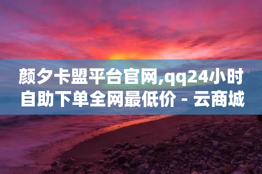 颜夕卡盟平台官网,qq24小时自助下单全网最低价 - 云商城-在线下单 - 拼多多砍价永远差一刀?