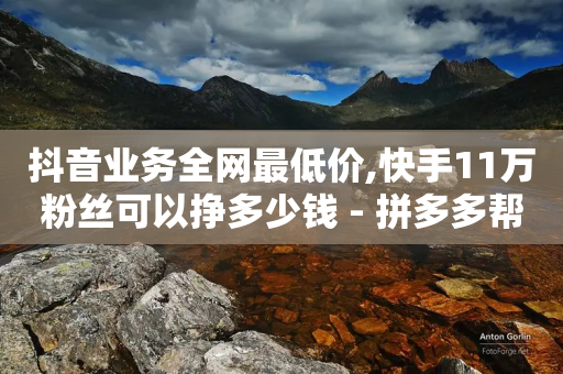 抖音业务全网最低价,快手11万粉丝可以挣多少钱 - 拼多多帮砍助力软件 - 晨南业务商城24小时在线秒单