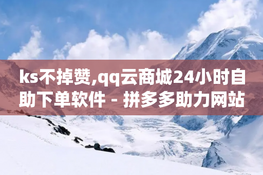 ks不掉赞,qq云商城24小时自助下单软件 - 拼多多助力网站链接在哪 - 拼多多助力第三步是什么