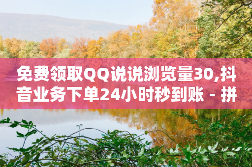 免费领取QQ说说浏览量30,抖音业务下单24小时秒到账 - 拼多多砍刀软件代砍平台 - 拼多多砍价互助群二维码