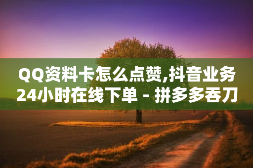 QQ资料卡怎么点赞,抖音业务24小时在线下单 - 拼多多吞刀机制 - 拼多多积分后面又是福卡