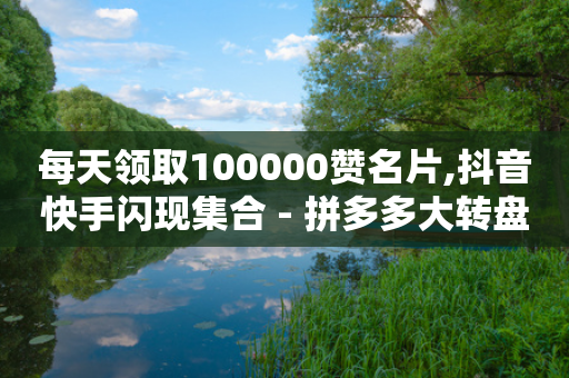 每天领取100000赞名片,抖音快手闪现集合 - 拼多多大转盘助力网站免费 - 拼多多业务助力平台