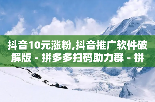 抖音10元涨粉,抖音推广软件破解版 - 拼多多扫码助力群 - 拼多多助力砍价在哪里找