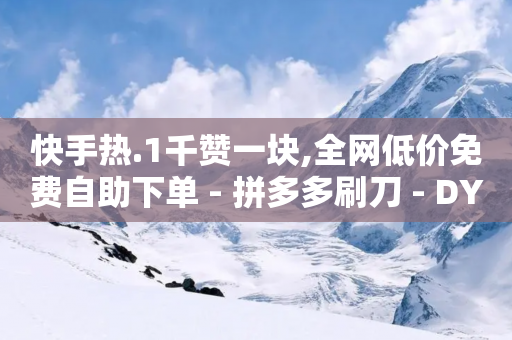 快手热.1千赞一块,全网低价免费自助下单 - 拼多多刷刀 - DY小白号购买