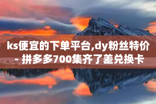 ks便宜的下单平台,dy粉丝特价 - 拼多多700集齐了差兑换卡 - 拼多多助力微信免费群最新